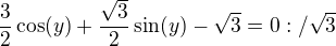 $\frac{3}{2}\cos(y) + \frac{\sqrt3}{2}\sin(y) - \sqrt3 = 0:/\sqrt3$