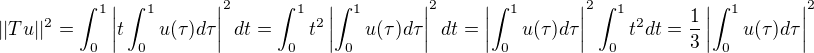 $||Tu||^2 = \int_0^1\left| t\int_0^1 u(\tau)d\tau \right|^2 dt= \int_0^1t^2\left|\int_0^1 u(\tau)d\tau \right|^2 dt=\left|\int_0^1 u(\tau)d\tau \right|^2\int_0^1t^2 dt= \frac{1}{3}\left|\int_0^1 u(\tau)d\tau \right|^2$