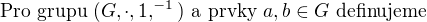 $\text{Pro grupu } (G,\cdot,1,^{-1}) \text{ a prvky } a,b\in G \text{ definujeme }$