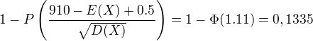 $1-P\(\frac{910-E(X)+0.5}{\sqrt{D(X)}}\)=1-\Phi(1.11) = 0,1335$