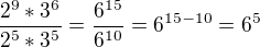 $\frac{2^{9}*3^{6}}{2^{5}*3^{5}}=\frac{6^{15}}{6^{10}}=6^{15-10}=6^{5}$