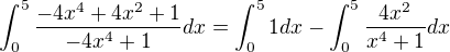 $\int_{0}^{5}\frac{-4x^{4}+4x^{2}+1}{-4x^{4}+1}dx = \int_{0}^{5}1 dx - \int_{0}^{5}\frac{4x^{2}}{x^{4}+1} dx$