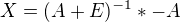 $X = (A + E)^{-1}*-A$