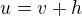 $u = v + h$