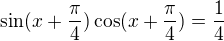 $\sin(x+\frac{\pi }{4})\cos(x+\frac{\pi }{4}) = \frac{1}{4}$