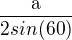 $\frac{\mathrm{a}} {2sin(60)}$