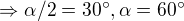 $\Rightarrow \alpha /2 = 30^\circ , \alpha =60^\circ$