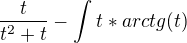 $\frac{t}{t^2+t}-\int_{}^{}t*arctg (t)$