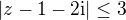 $|z-1-2\mathrm{i}| \le 3$