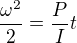 $\frac{\omega^2}{2} = \frac{P}{I} t$