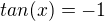 $tan(x)=-1$