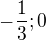 $-\frac{1}{3}; 0$