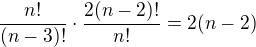 $\frac{n!}{(n-3)!}\cdot\frac{2(n-2)!}{n!}=2(n-2)$