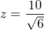 $z=\frac{10}{\sqrt{6}}$