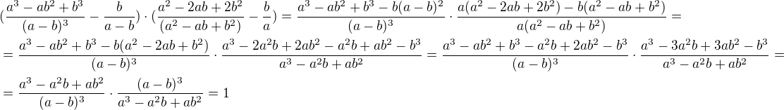 $(\frac{a^3-ab^2+b^3}{(a-b)^3}-\frac{b}{a-b})\cdot (\frac{a^2-2ab+2b^2}{(a^2-ab+b^2)}-\frac{b}{a})=\frac{a^3-ab^2+b^3-b(a-b)^2}{(a-b)^3}\cdot \frac{a(a^2-2ab+2b^2)-b(a^2-ab+b^2)}{a(a^2-ab+b^2)}=\nl=\frac{a^3-ab^2+b^3-b(a^2-2ab+b^2)}{(a-b)^3}\cdot \frac{a^3-2a^2b+2ab^2-a^2b+ab^2-b^3}{a^3-a^2b+ab^2}=\frac{a^3-ab^2+b^3-a^2b+2ab^2-b^3}{(a-b)^3}\cdot \frac{a^3-3a^2b+3ab^2-b^3}{a^3-a^2b+ab^2}=\nl=\frac{a^3-a^2b+ab^2}{(a-b)^3}\cdot \frac{(a-b)^3}{a^3-a^2b+ab^2}=1$