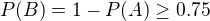 $P(B)=1-P(A) \ge 0.75$
