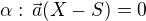 $\alpha: \,\vec{a}(X-S) = 0$