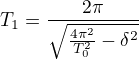 $T_1=\frac{2\pi }{\sqrt{\frac{4\pi ^{2}}{T_0^{2}}-\delta^{2}}}$