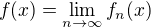 $f(x) = \lim_{n \to \infty} f_n(x)$