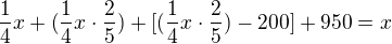 $\frac{1}{4}x+(\frac{1}{4}x\cdot \frac{2}{5})+[(\frac{1}{4}x\cdot\frac{2}{5} )-200]+950=x$