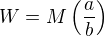 $W=M\(\frac{a}{b}\)$