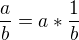 $\frac{a}{b}=a*\frac{1}{b}$