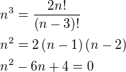 $n^3=\frac{2n!}{\left(n-3\right)!}\nln^2=2\left(n-1\right)\left(n-2\right)\nln^2-6n+4=0$