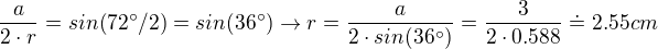 $\frac{a}{2\cdot r}=sin(72�/2) = sin(36�) \rightarrow r = \frac{a}{2\cdot sin(36�)}= \frac{3}{2\cdot 0.588}\doteq 2.55cm$