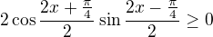 kopírovat do textarea $2\cos \frac{2x+\frac{\pi }{4}}{2}\sin \frac{2x-\frac{\pi }{4}}{2} \ge 0$