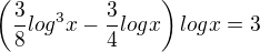 $\(\frac{3}{8}log^3x-\frac{3}{4}logx \)logx=3$