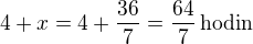 $4+x=4+\frac{36}{7}=\frac{64}{7}\,\rm{hodin}$
