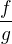$\dfrac{f}{g}$