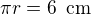 $\pi r = 6\enspace \text{cm}$