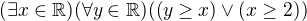 $(\exists x\in \mathbb{R})(\forall y\in \mathbb{R})((y\ge x)\vee (x\ge 2))$