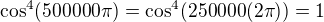 $\cos ^4(500000\pi )=\cos ^4(250000(2\pi )) = 1$