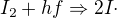 $I_{2}+hf\Rightarrow 2I\cdot $