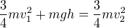 $\frac34mv_1^2+mgh=\frac34mv_2^2$