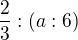 $\frac{2}{3}:(a:6)$