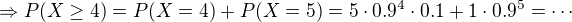 $\Rightarrow P(X \ge 4)=P(X=4)+ P(X=5) = 5 \cdot 0.9^4 \cdot 0.1 + 1\cdot 0.9^5=\cdots$