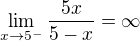 $\lim_{x\to5^-}\frac{5x}{5-x} =\infty $