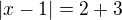 $|x-1|= 2 + 3$