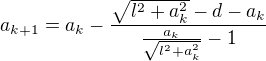 $a_{k+1}=a_{k}-\frac{\sqrt{l^{2}+a_{k}^{2}}-d-a_{k}}{\frac{a_{k}}{\sqrt{l^{2}+a_{k}^{2}}}-1}$