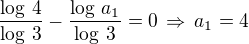 $\frac{\log\,4}{\log\,3}-\frac{\log\,a_1}{\log\,3}=0\,\Rightarrow\,a_1=4$