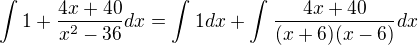 $\int_{}^{}1+\frac{4x+40}{x^2-36}dx = \int_{}^{}1dx+\int_{}^{}\frac{4x+40}{(x+6)(x-6)}dx$