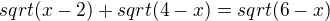 $sqrt (x-2) + sqrt (4-x) = sqrt (6-x)$