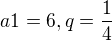 $a1=6, q=\frac{1}{4}$