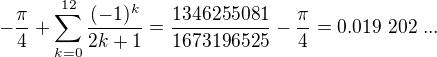 $-\frac{\pi}4+\sum_{k=0}^{12}\frac{(-1)^k}{2k+1}=\frac{1346255081}{1673196525} - \frac{\pi}4 = 0.019\ 202\ ... $