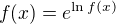 $f(x)=e^{\ln f(x)}$