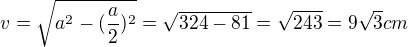 $v=\sqrt{a^2-(\frac{a}{2})^2}=\sqrt{324-81}=\sqrt{243}=9\sqrt{3}cm$