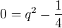 $0=q^2-\frac{1}{4}$